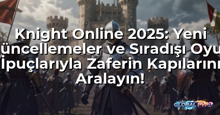 Knight Online 2025: Yeni Güncellemeler ve Sıradışı Oyun İpuçlarıyla Zaferin Kapılarını Aralayın!